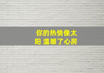 你的热情像太阳 温暖了心房